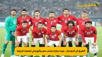 الطريق إلى المونديال.. موعد مباراة منتخب مصر وإثيوبيا في تصفيات أفريقيا